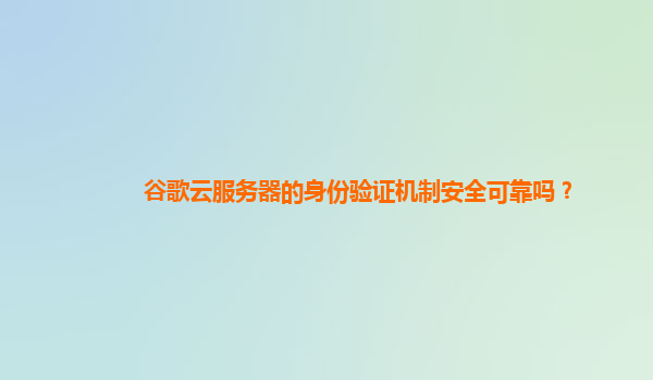 谷歌云服务器的身份验证机制安全可靠吗？