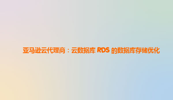 亚马逊云代理商：云数据库 RDS 的数据库存储优化