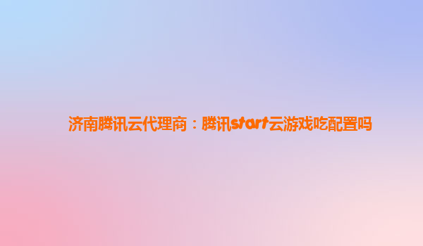 济南腾讯云代理商：腾讯start云游戏吃配置吗