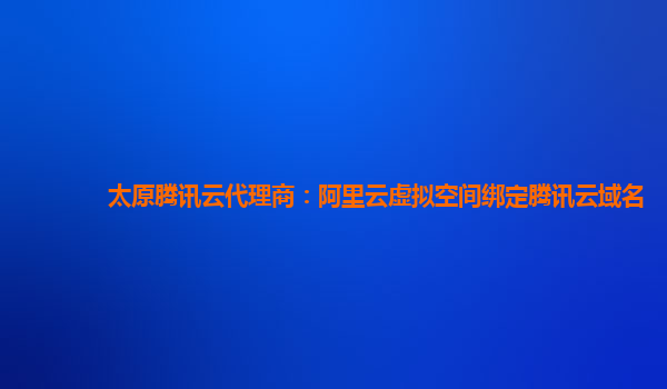 太原腾讯云代理商：阿里云虚拟空间绑定腾讯云域名