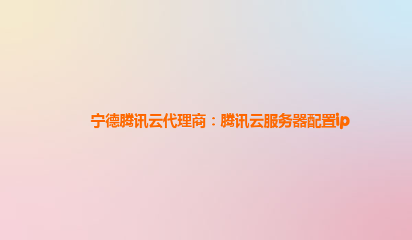 宁德腾讯云代理商：腾讯云服务器配置ip