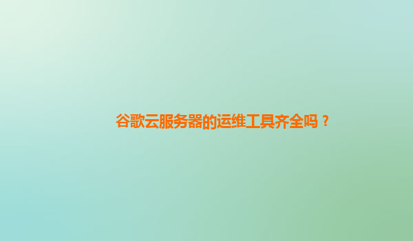 谷歌云服务器的运维工具齐全吗？