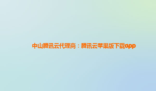 中山腾讯云代理商：腾讯云苹果版下载app