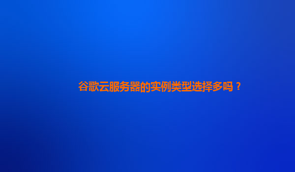 谷歌云服务器的实例类型选择多吗？
