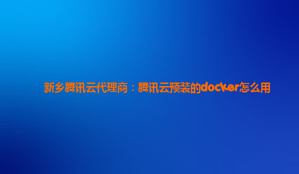 新乡腾讯云代理商：腾讯云预装的docker怎么用