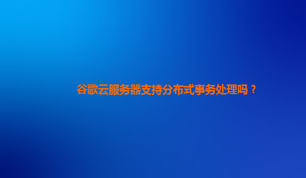 谷歌云服务器支持分布式事务处理吗？