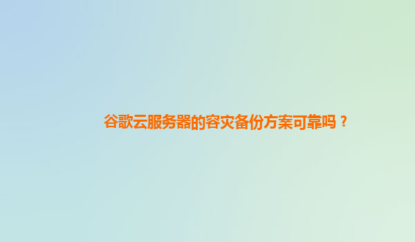 谷歌云服务器的容灾备份方案可靠吗？