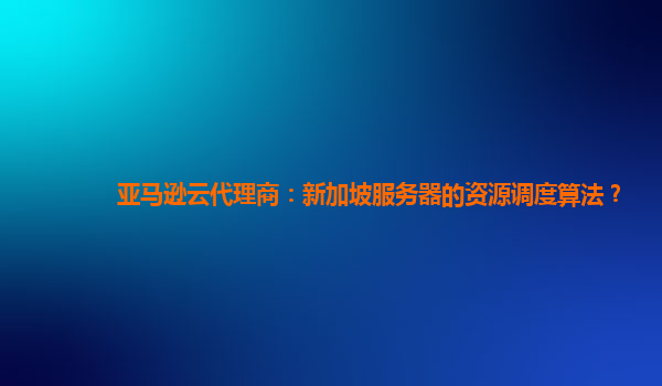 亚马逊云代理商：新加坡服务器的资源调度算法？