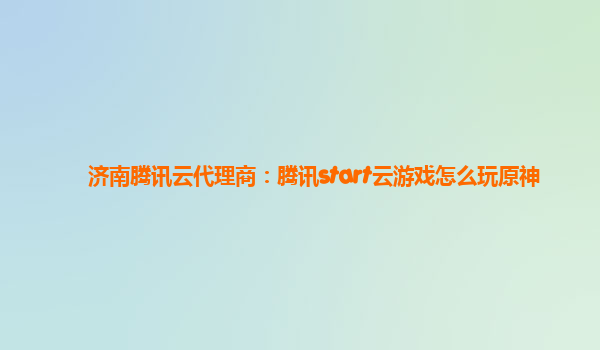 济南腾讯云代理商：腾讯start云游戏怎么玩原神