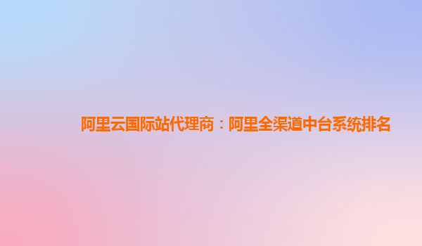 阿里云国际站代理商：阿里全渠道中台系统排名