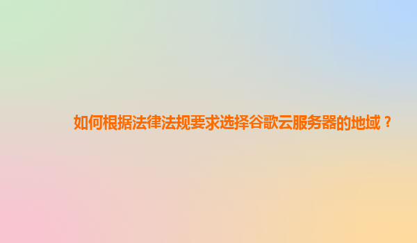如何根据法律法规要求选择谷歌云服务器的地域？