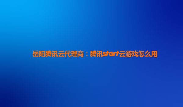 岳阳腾讯云代理商：腾讯start云游戏怎么用