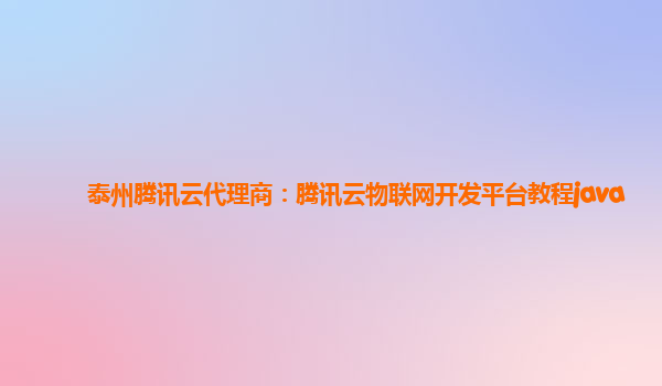泰州腾讯云代理商：腾讯云物联网开发平台教程java