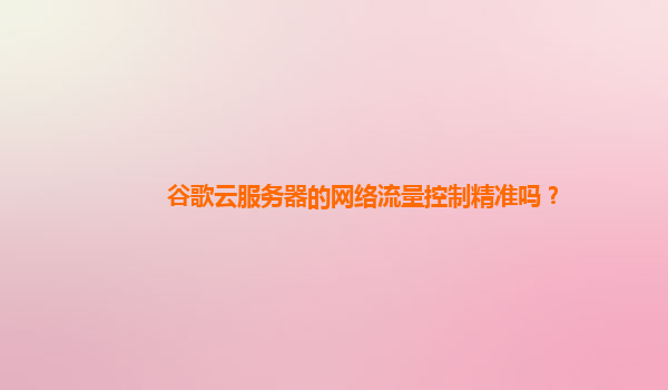 谷歌云服务器的网络流量控制精准吗？