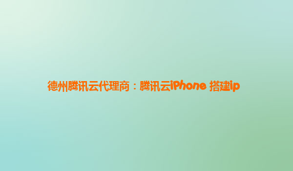 德州腾讯云代理商：腾讯云iPhone 搭建ip