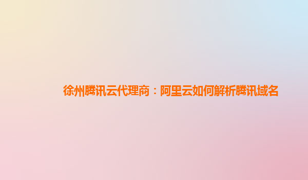 徐州腾讯云代理商：阿里云如何解析腾讯域名