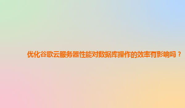优化谷歌云服务器性能对数据库操作的效率有影响吗？