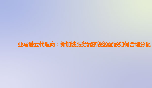 亚马逊云代理商：新加坡服务器的资源配额如何合理分配？