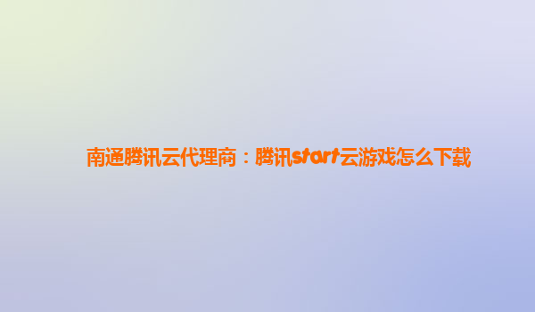 南通腾讯云代理商：腾讯start云游戏怎么下载