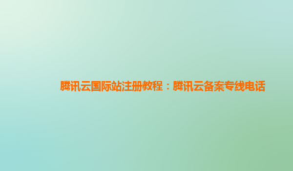腾讯云国际站注册教程：腾讯云备案专线电话
