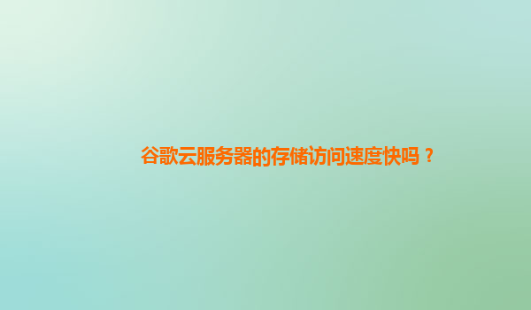 谷歌云服务器的存储访问速度快吗？