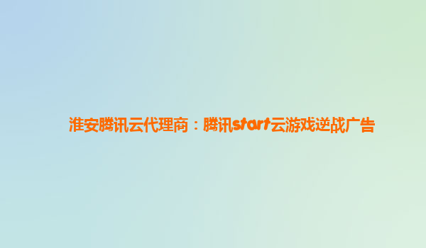 淮安腾讯云代理商：腾讯start云游戏逆战广告