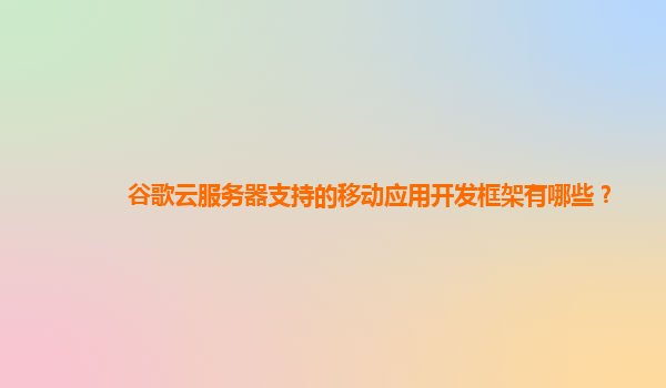 谷歌云服务器支持的移动应用开发框架有哪些？