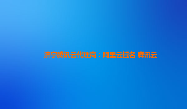 济宁腾讯云代理商：阿里云域名 腾讯云
