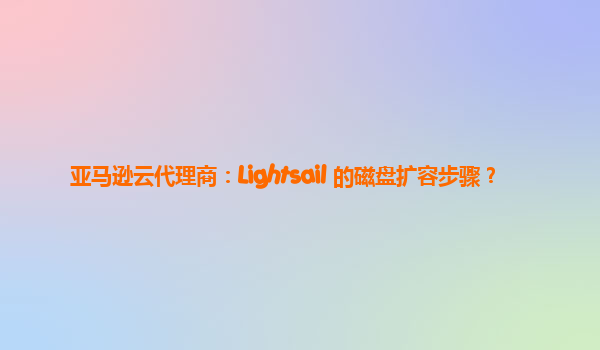 亚马逊云代理商：Lightsail 的磁盘扩容步骤？