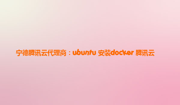 宁德腾讯云代理商：ubuntu 安装docker 腾讯云