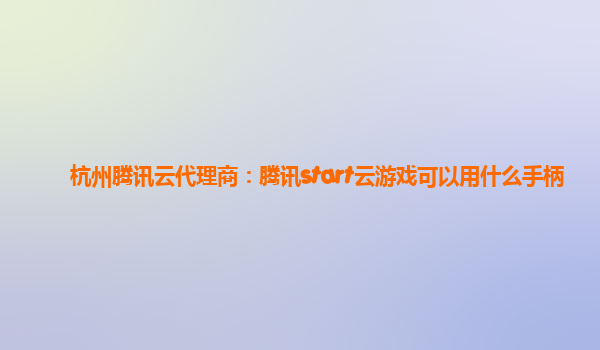 杭州腾讯云代理商：腾讯start云游戏可以用什么手柄