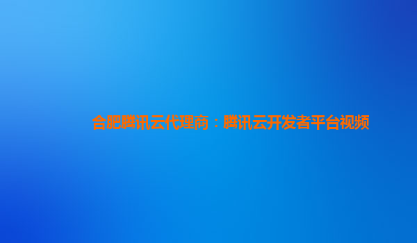 合肥腾讯云代理商：腾讯云开发者平台视频