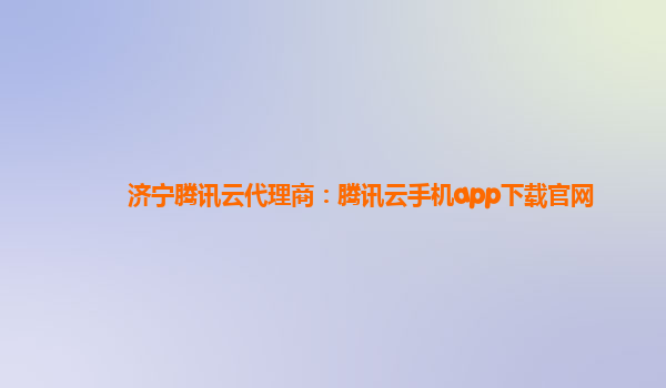 济宁腾讯云代理商：腾讯云手机app下载官网