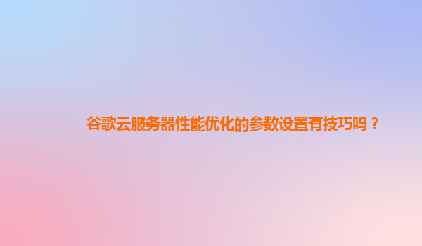 谷歌云服务器性能优化的参数设置有技巧吗？