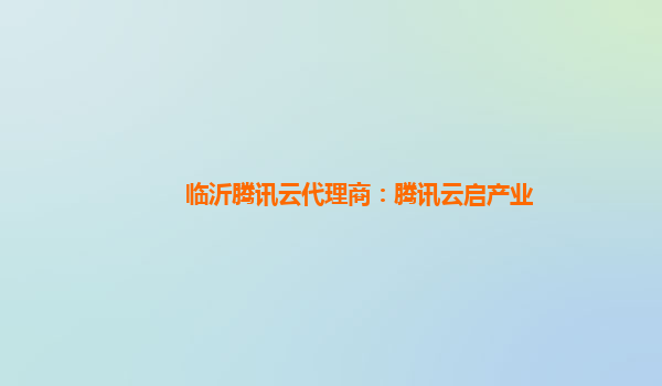 临沂腾讯云代理商：腾讯云启产业