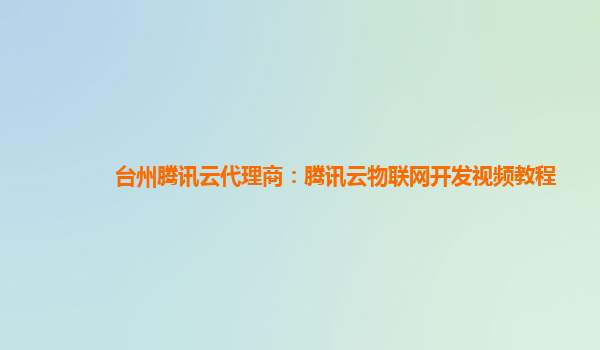 台州腾讯云代理商：腾讯云物联网开发视频教程