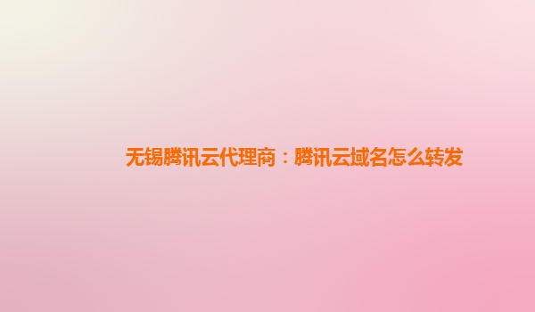 无锡腾讯云代理商：腾讯云域名怎么转发