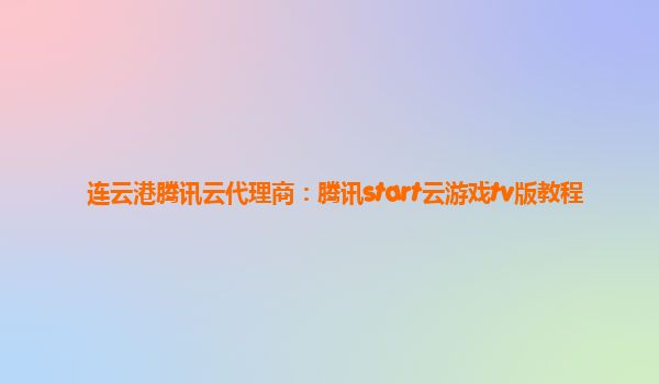 连云港腾讯云代理商：腾讯start云游戏tv版教程