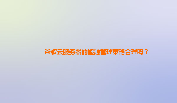谷歌云服务器的能源管理策略合理吗？
