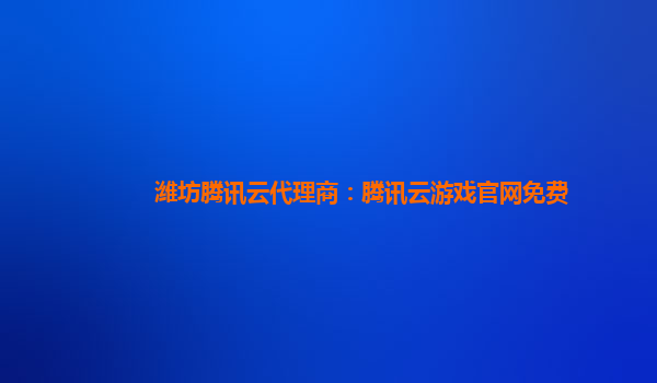 潍坊腾讯云代理商：腾讯云游戏官网免费
