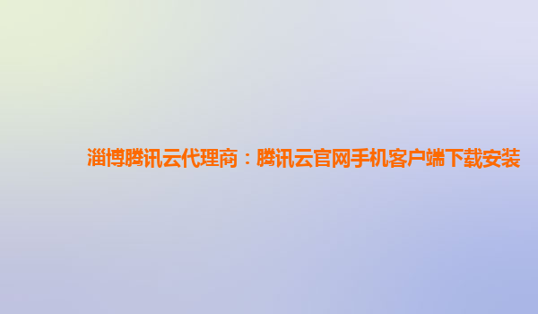 淄博腾讯云代理商：腾讯云官网手机客户端下载安装