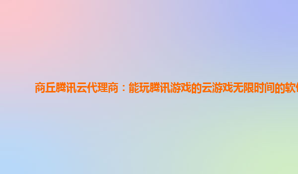 商丘腾讯云代理商：能玩腾讯游戏的云游戏无限时间的软件