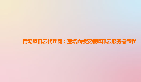 青岛腾讯云代理商：宝塔面板安装腾讯云服务器教程