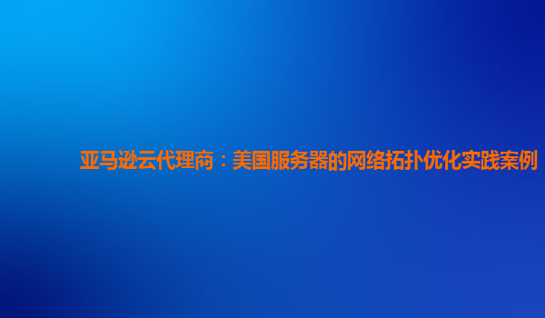 亚马逊云代理商：美国服务器的网络拓扑优化实践案例