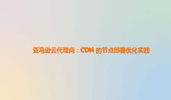 亚马逊云代理商：CDN 的节点部署优化实践