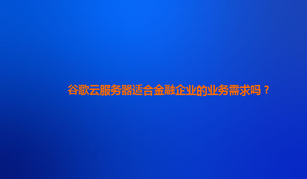 谷歌云服务器适合金融企业的业务需求吗？