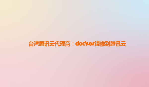 台湾腾讯云代理商：docker镜像到腾讯云