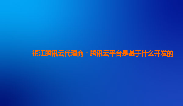 镇江腾讯云代理商：腾讯云平台是基于什么开发的