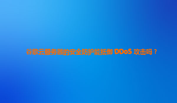 谷歌云服务器的安全防护能抵御 DDoS 攻击吗？