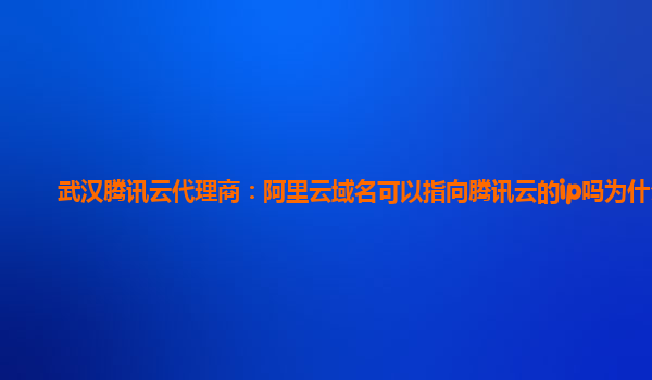 武汉腾讯云代理商：阿里云域名可以指向腾讯云的ip吗为什么